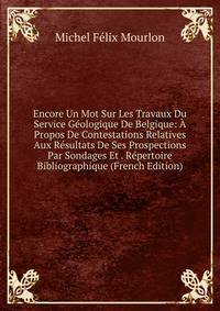 Encore Un Mot Sur Les Travaux Du Service Geologique De Belgique: A Propos De Contestations Relatives Aux Resultats De Ses Prospections Par Sondages Et . Repertoire Bibliographique (French Edition)