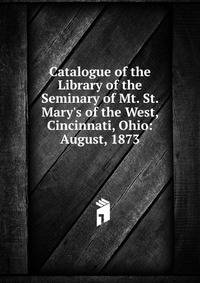 Catalogue of the Library of the Seminary of Mt. St. Mary's of the West, Cincinnati, Ohio: August, 1873
