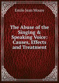 The Abuse of the Singing &amp; Speaking Voice: Causes, Effects and Treatment