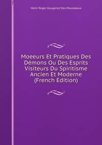 Moeeurs Et Pratiques Des Demons Ou Des Esprits Visiteurs Du Spiritisme Ancien Et Moderne (French Edition)