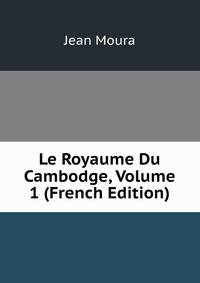 Le Royaume Du Cambodge, Volume 1 (French Edition)