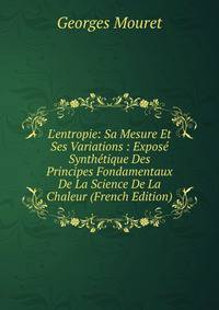 L'entropie: Sa Mesure Et Ses Variations : Expos? Synth?tique Des Principes Fondamentaux De La Science De La Chaleur (French Edition)
