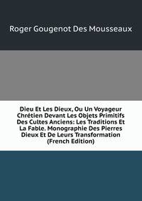 Dieu Et Les Dieux, Ou Un Voyageur Chretien Devant Les Objets Primitifs Des Cultes Anciens: Les Traditions Et La Fable. Monographie Des Pierres Dieux Et De Leurs Transformation (French Edition)