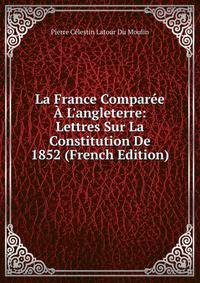 La France Compar?e ? L'angleterre: Lettres Sur La Constitution De 1852 (French Edition)