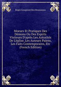 Moeurs Et Pratiques Des D?mons Ou Des Esprits Visiteurs D'apr?s Les Autorit?s De L'?glise, Les Auteurs Paiens, Les Faits Contemporains, Etc (French Edition)