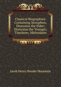 Classical Biographies: Containing Xenophon; Dionysius the Elder; Dionysius the Younger; Timoleon; Mithridates