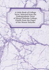 A Little Book of College Verse: Selected from the Undergraduate Verse of Mount Holyoke College, Chiefly from the Pages of the Mount Holyoke
