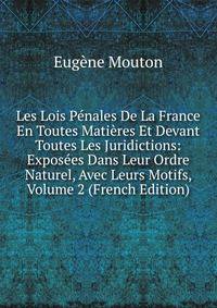 Les Lois Penales De La France En Toutes Matieres Et Devant Toutes Les Juridictions: Exposees Dans Leur Ordre Naturel, Avec Leurs Motifs, Volume 2 (French Edition)