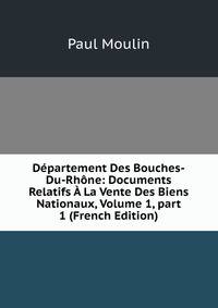 D?partement Des Bouches-Du-Rh?ne: Documents Relatifs ? La Vente Des Biens Nationaux, Volume 1, part 1 (French Edition)