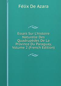 Essais Sur L'histoire Naturelle Des Quadrup?des De La Province Du Paraguay, Volume 2 (French Edition)