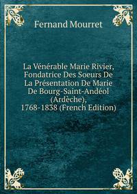 La Venerable Marie Rivier, Fondatrice Des Soeurs De La Presentation De Marie De Bourg-Saint-Andeol (Ardeche), 1768-1838 (French Edition)