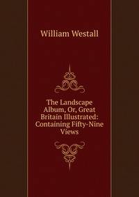 The Landscape Album, Or, Great Britain Illustrated: Containing Fifty-Nine Views