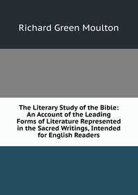 The Literary Study of the Bible: An Account of the Leading Forms of Literature Represented in the Sacred Writings, Intended for English Readers
