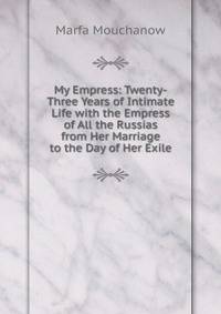 My Empress: Twenty-Three Years of Intimate Life with the Empress of All the Russias from Her Marriage to the Day of Her Exile