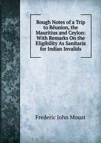 Rough Notes of a Trip to Reunion, the Mauritius and Ceylon: With Remarks On the Eligibility As Sanitaria for Indian Invalids