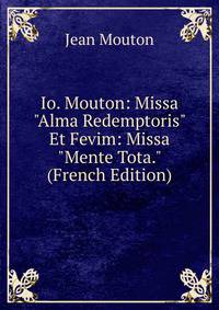 Io. Mouton: Missa "Alma Redemptoris" Et Fevim: Missa "Mente Tota." (French Edition)