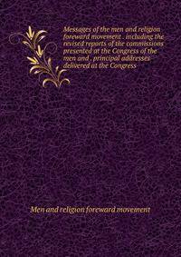 Messages of the men and religion foreward movement . including the revised reports of the commissions presented at the Congress of the men and . principal addresses delivered at the Congress