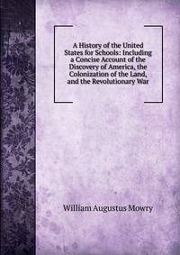 A History of the United States for Schools: Including a Concise Account of the Discovery of America, the Colonization of the Land, and the Revolutionary War