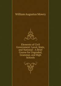 Elements of Civil Government: Local, State, and National : A Brief Course for Ungraded, Grammar, and High Schools