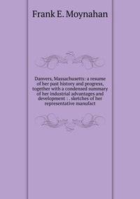 Danvers, Massachusetts: a resume of her past history and progress, together with a condensed summary of her industrial advantages and development : . sketches of her representative manufact