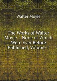 The Works of Walter Moyle .: None of Which Were Ever Before Published, Volume 1