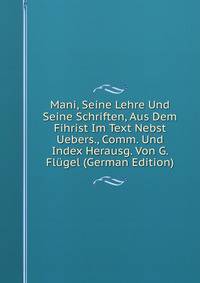 Mani, Seine Lehre Und Seine Schriften, Aus Dem Fihrist Im Text Nebst Uebers., Comm. Und Index Herausg. Von G. Flugel (German Edition)