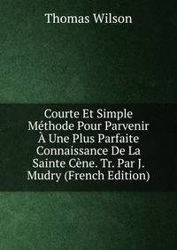 Courte Et Simple Methode Pour Parvenir A Une Plus Parfaite Connaissance De La Sainte Cene. Tr. Par J. Mudry (French Edition)