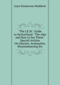 "The J.E.M." Guide to Switzerland: "The Alps and How to See Them." Special Articles On Glaciers, Avalanches, Mountaineering Etc
