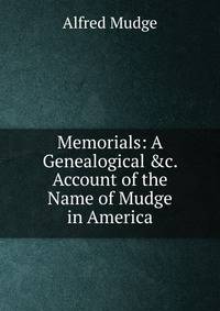 Memorials: A Genealogical &amp;c. Account of the Name of Mudge in America