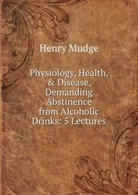 Physiology, Health, &amp; Disease, Demanding Abstinence from Alcoholic Drinks: 5 Lectures