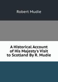 A Historical Account of His Majesty's Visit to Scotland By R. Mudie.