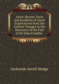 Arctic Heroes: Facts and Incidents of Arctic Explorations from the Earliest Voyages to the Discovery of the Fate of Sir John Franklin .