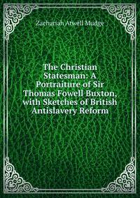 The Christian Statesman: A Portraiture of Sir Thomas Fowell Buxton, with Sketches of British Antislavery Reform