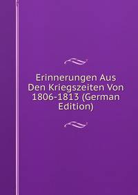 Erinnerungen Aus Den Kriegszeiten Von 1806-1813 (German Edition)