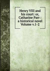 Henry VIII and his court: or, Catharine Parr : a historical novel Volume v.1-2