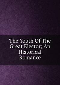 The Youth Of The Great Elector; An Historical Romance