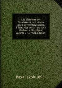 Die Elemente der Staatskunst, mit einem noch unveroffentlichten Bildnis des Verfassers nach Gerhard v. Kugelgen; Volume 2 (German Edition)