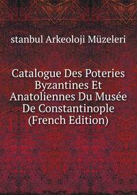 Catalogue Des Poteries Byzantines Et Anatoliennes Du Musee De Constantinople (French Edition)