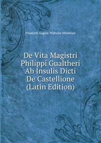 De Vita Magistri Philippi Gualtheri Ab Insulis Dicti De Castellione (Latin Edition)