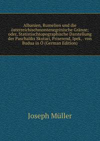 Albanien, Rumelien und die osterreichischmontenegrinische Granze; oder, Statistischtopographische Darstellung der Paschaliks Skutari, Priserend, Ipek, . von Budua in O (German Edition)