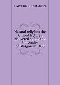 Natural religion; the Gifford lectures delivered before the University of Glasgow in 1888