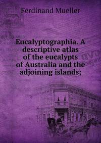 Eucalyptographia. A descriptive atlas of the eucalypts of Australia and the adjoining islands;