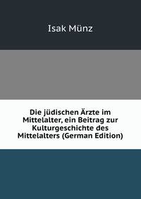 Die judischen Arzte im Mittelalter, ein Beitrag zur Kulturgeschichte des Mittelalters (German Edition)