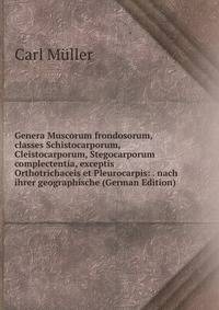 Genera Muscorum frondosorum, classes Schistocarporum, Cleistocarporum, Stegocarporum complectentia, exceptis Orthotrichaceis et Pleurocarpis: . nach ihrer geographische (German Edition)