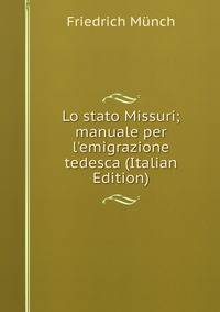 Lo stato Missuri; manuale per l'emigrazione tedesca (Italian Edition)