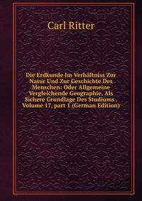 Die Erdkunde Im Verh?ltniss Zur Natur Und Zur Geschichte Des Menschen: Oder Allgemeine Vergleichende Geographie, Als Sichere Grundlage Des Studiums . Volume 17, part 1 (German Edition)