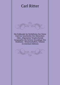 Die Erdkunde Im Verhaltniss Zur Natur Und Zur Geschichte Des Menschen: Oder, Allgemeine Vergleichende Geographie Als Sichere Grundlage Des Studiums . Wissenschaften, Volume 16 (German Edition)