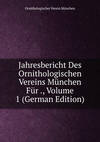 Jahresbericht Des Ornithologischen Vereins Munchen Fur ., Volume 1 (German Edition)