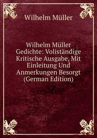 Wilhelm M?ller Gedichte: Volist?ndige Kritische Ausgabe, Mit Einleitung Und Anmerkungen Besorgt (German Edition)