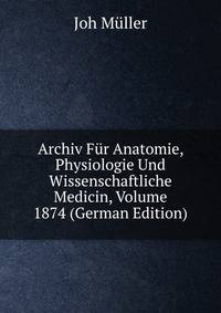 Archiv Fur Anatomie, Physiologie Und Wissenschaftliche Medicin, Volume 1874 (German Edition)